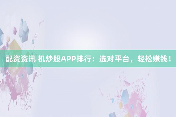 配资资讯 机炒股APP排行：选对平台，轻松赚钱！