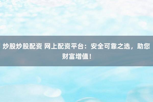 炒股炒股配资 网上配资平台：安全可靠之选，助您财富增值！