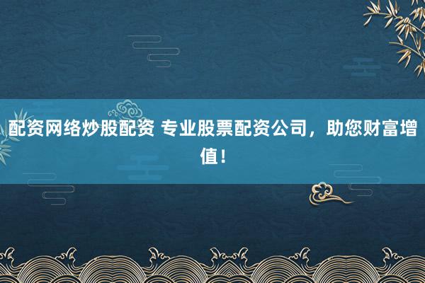 配资网络炒股配资 专业股票配资公司，助您财富增值！