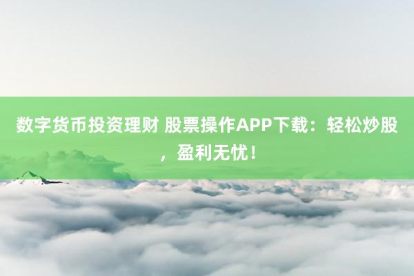 数字货币投资理财 股票操作APP下载：轻松炒股，盈利无忧！