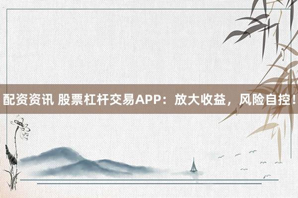 配资资讯 股票杠杆交易APP：放大收益，风险自控！