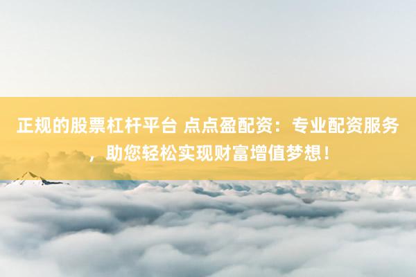 正规的股票杠杆平台 点点盈配资：专业配资服务，助您轻松实现财富增值梦想！