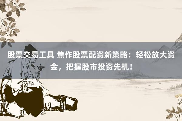 股票交易工具 焦作股票配资新策略：轻松放大资金，把握股市投资先机！