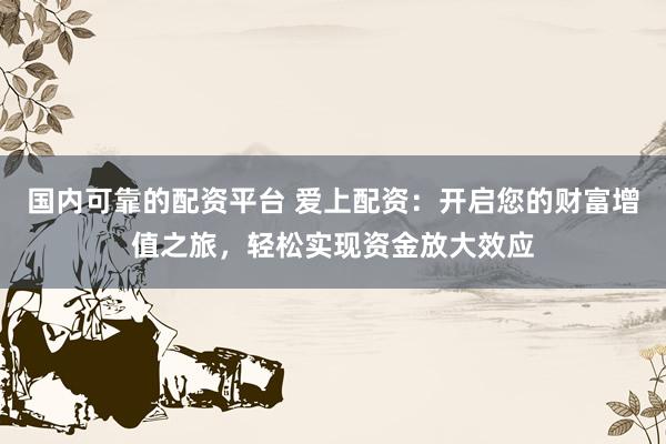 国内可靠的配资平台 爱上配资：开启您的财富增值之旅，轻松实现资金放大效应