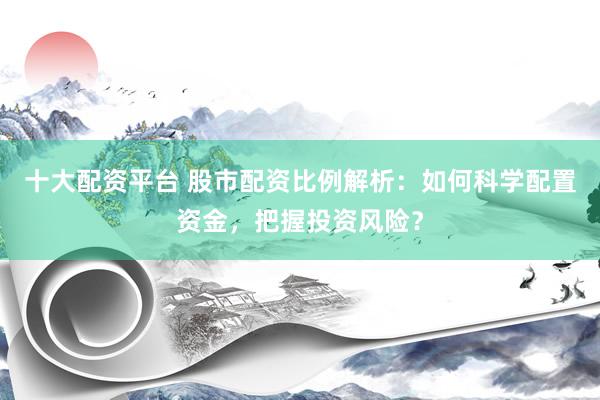 十大配资平台 股市配资比例解析：如何科学配置资金，把握投资风险？