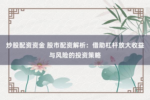 炒股配资资金 股市配资解析：借助杠杆放大收益与风险的投资策略