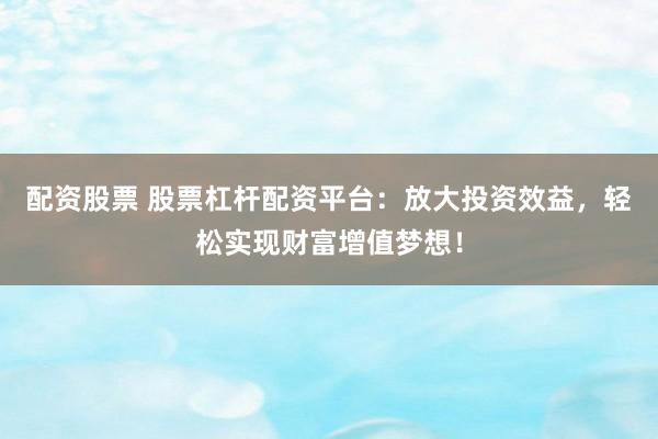 配资股票 股票杠杆配资平台：放大投资效益，轻松实现财富增值梦想！