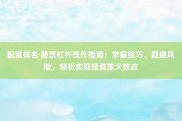 配资排名 股票杠杆操作指南：掌握技巧、规避风险，轻松实现投资放大效应