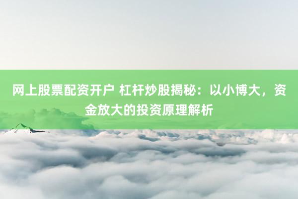 网上股票配资开户 杠杆炒股揭秘：以小博大，资金放大的投资原理解析