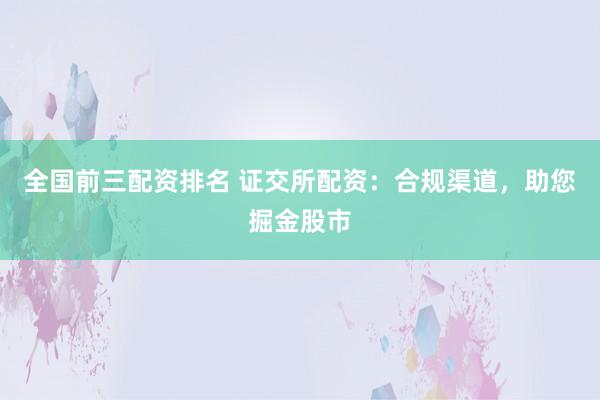 全国前三配资排名 证交所配资：合规渠道，助您掘金股市