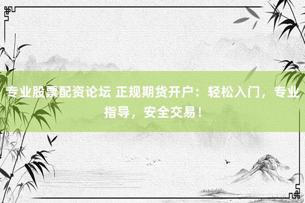 专业股票配资论坛 正规期货开户：轻松入门，专业指导，安全交易！
