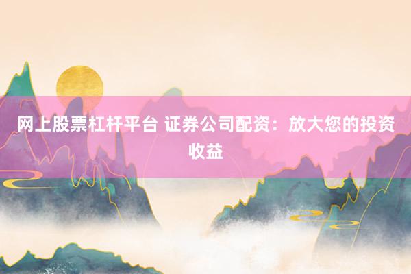 网上股票杠杆平台 证券公司配资：放大您的投资收益