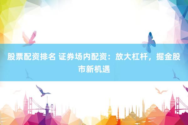 股票配资排名 证券场内配资：放大杠杆，掘金股市新机遇