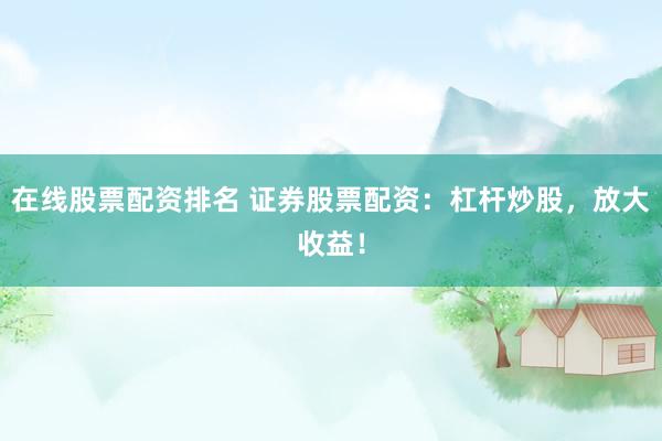 在线股票配资排名 证券股票配资：杠杆炒股，放大收益！