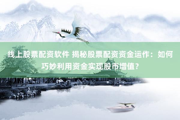 线上股票配资软件 揭秘股票配资资金运作：如何巧妙利用资金实现股市增值？