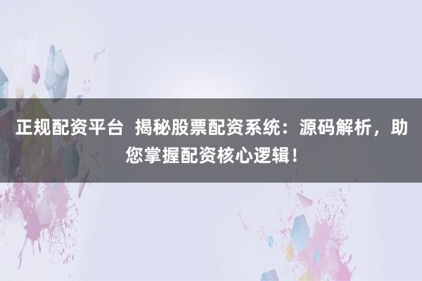 正规配资平台  揭秘股票配资系统：源码解析，助您掌握配资核心逻辑！