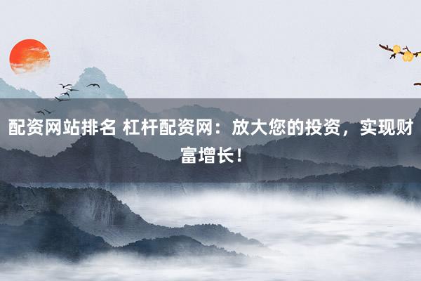配资网站排名 杠杆配资网：放大您的投资，实现财富增长！