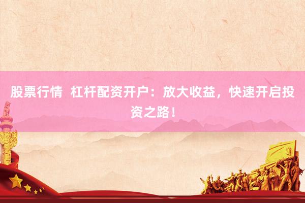 股票行情  杠杆配资开户：放大收益，快速开启投资之路！
