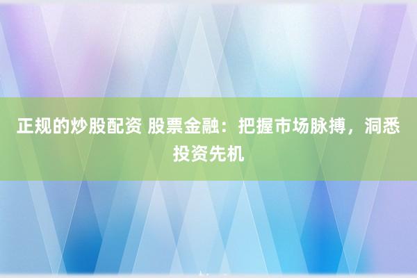 正规的炒股配资 股票金融：把握市场脉搏，洞悉投资先机