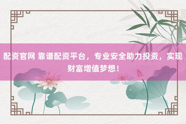 配资官网 靠谱配资平台，专业安全助力投资，实现财富增值梦想！
