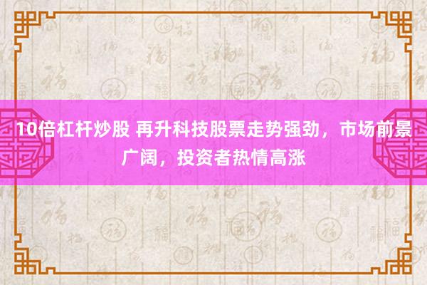 10倍杠杆炒股 再升科技股票走势强劲，市场前景广阔，投资者热情高涨