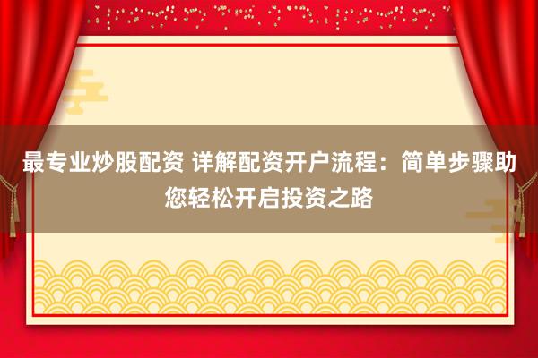 最专业炒股配资 详解配资开户流程：简单步骤助您轻松开启投资之路