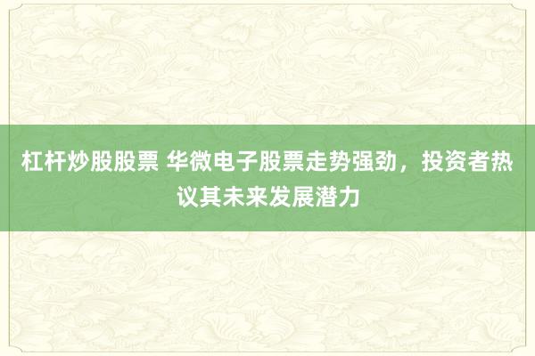 杠杆炒股股票 华微电子股票走势强劲，投资者热议其未来发展潜力