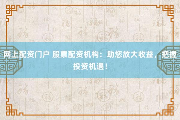 网上配资门户 股票配资机构：助您放大收益，把握投资机遇！