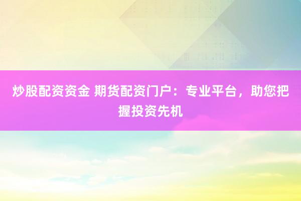 炒股配资资金 期货配资门户：专业平台，助您把握投资先机
