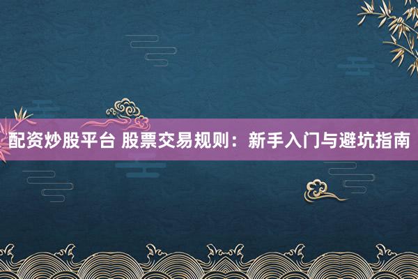 配资炒股平台 股票交易规则：新手入门与避坑指南