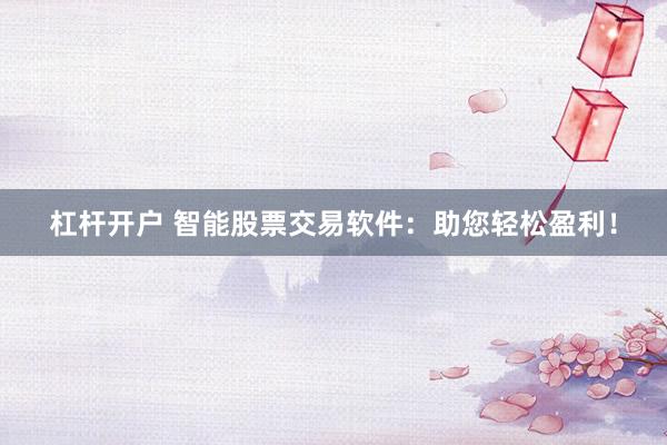杠杆开户 智能股票交易软件：助您轻松盈利！