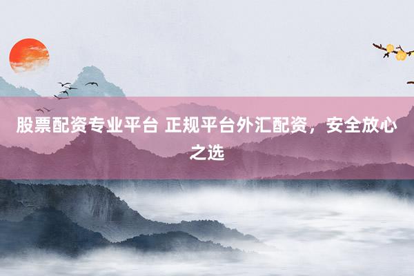 股票配资专业平台 正规平台外汇配资，安全放心之选