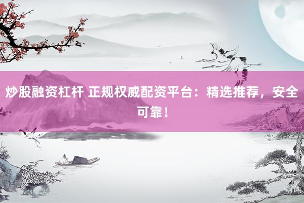 炒股融资杠杆 正规权威配资平台：精选推荐，安全可靠！