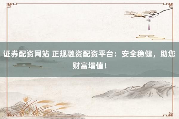 证券配资网站 正规融资配资平台：安全稳健，助您财富增值！