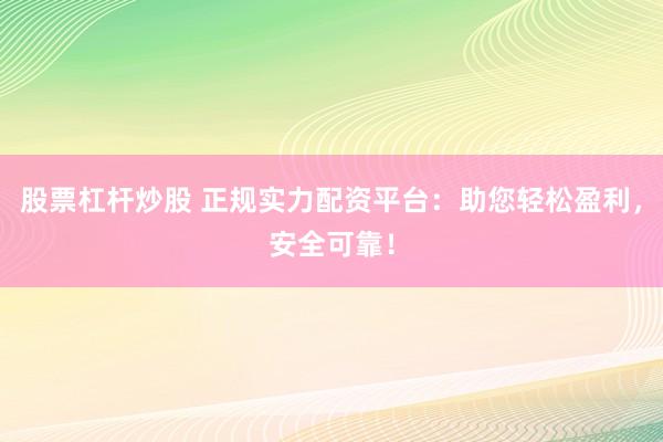 股票杠杆炒股 正规实力配资平台：助您轻松盈利，安全可靠！