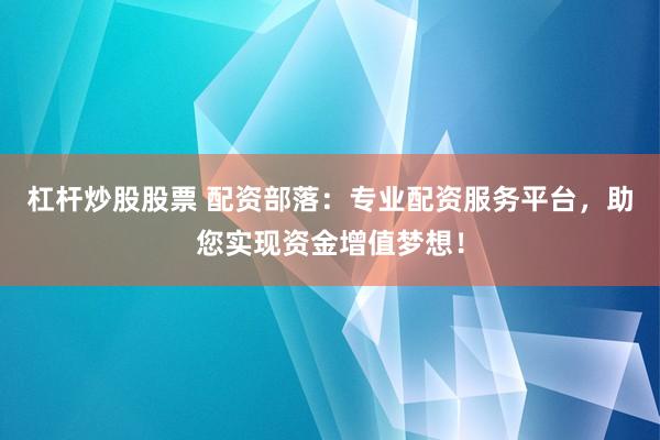 杠杆炒股股票 配资部落：专业配资服务平台，助您实现资金增值梦想！