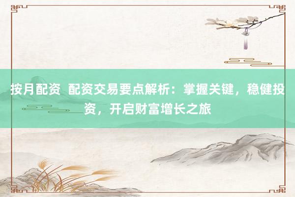 按月配资  配资交易要点解析：掌握关键，稳健投资，开启财富增长之旅