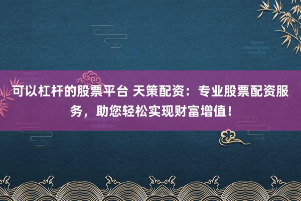 可以杠杆的股票平台 天策配资：专业股票配资服务，助您轻松实现财富增值！