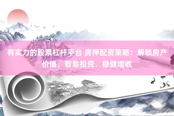 有实力的股票杠杆平台 房押配资策略：解锁房产价值，智慧投资，稳健增收