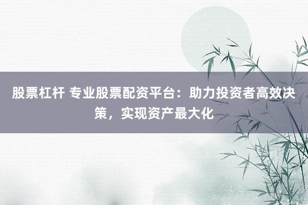 股票杠杆 专业股票配资平台：助力投资者高效决策，实现资产最大化