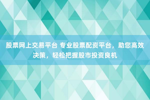股票网上交易平台 专业股票配资平台，助您高效决策，轻松把握股市投资良机