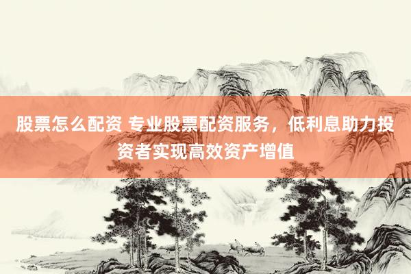 股票怎么配资 专业股票配资服务，低利息助力投资者实现高效资产增值