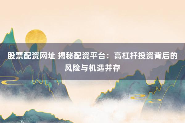 股票配资网址 揭秘配资平台：高杠杆投资背后的风险与机遇并存