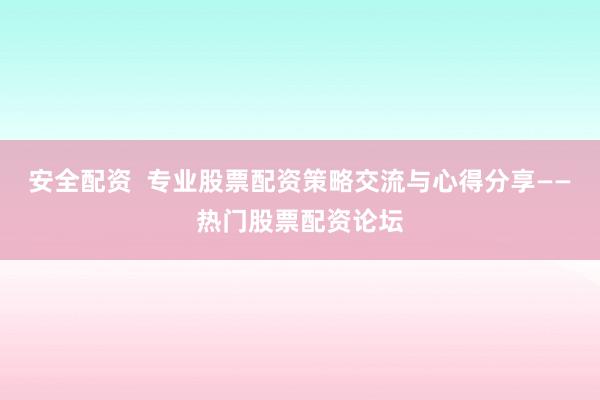 安全配资  专业股票配资策略交流与心得分享——热门股票配资论坛