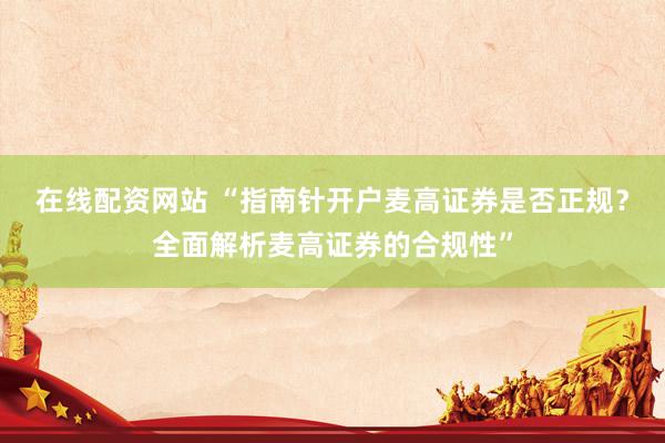 在线配资网站 “指南针开户麦高证券是否正规？全面解析麦高证券的合规性”