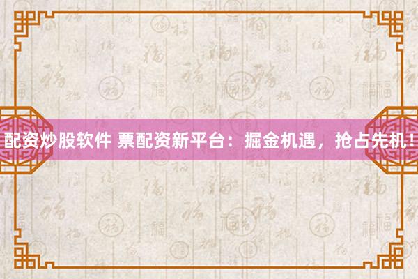 配资炒股软件 票配资新平台：掘金机遇，抢占先机！