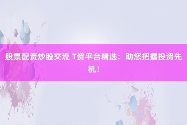 股票配资炒股交流 T资平台精选：助您把握投资先机！
