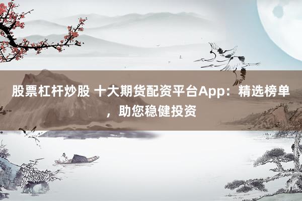 股票杠杆炒股 十大期货配资平台App：精选榜单，助您稳健投资