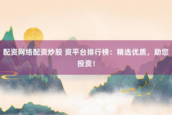 配资网络配资炒股 资平台排行榜：精选优质，助您投资！