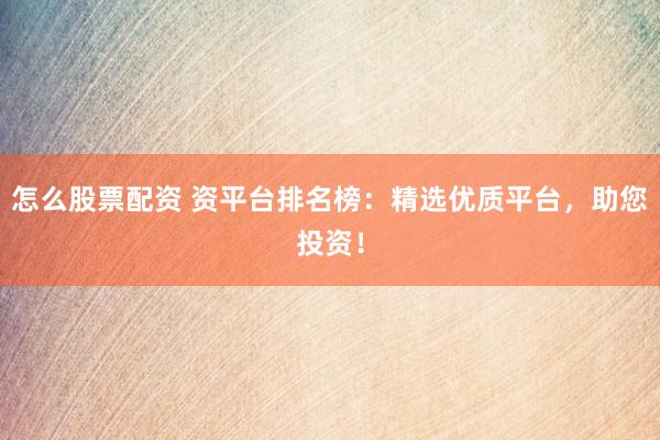 怎么股票配资 资平台排名榜：精选优质平台，助您投资！
